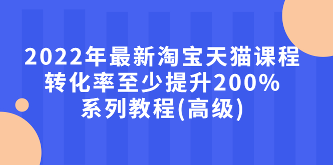 【副业项目3125期】2022年怎么让淘宝天猫转化率提高200%系列课程-网创财富岛