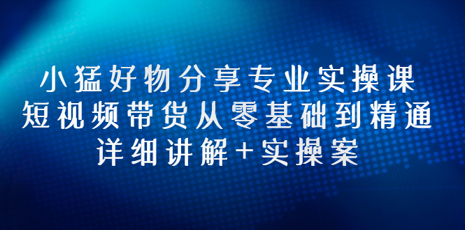 【副业项目3130期】小猛好物分享专业实操课，抖音短视频带货从入门到精通，详细讲解+实操案-网创财富岛