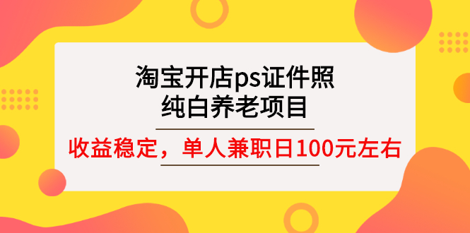 【副业项目3135期】淘宝开店ps证件照项目，单人兼职稳定日100元 (教程+软件+素材)ps赚钱-网创财富岛
