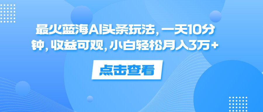 一天10分钟，收益可观，小白轻松月入3万+，最火蓝海AI头条玩法-网创财富岛