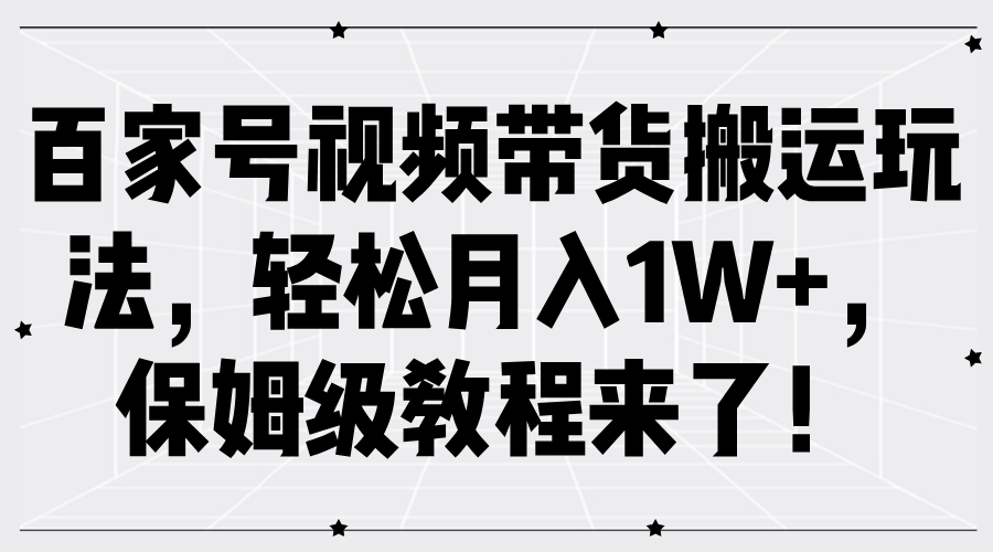 百家号视频带货搬运玩法，轻松月入1W+，保姆级教程来了！-网创财富岛