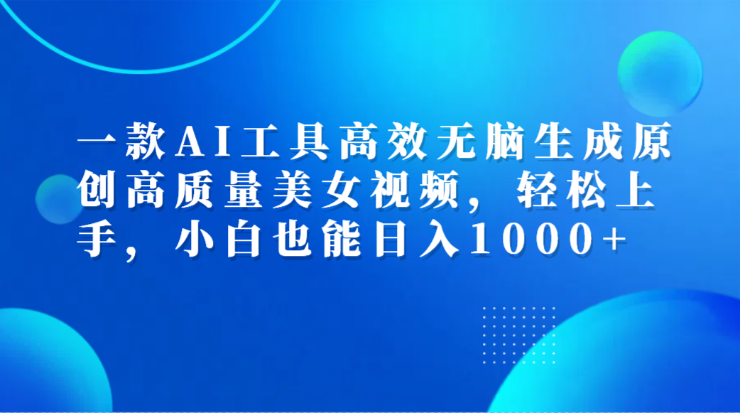 一款AI工具高效无脑生成原创高质量美女视频，轻松上手，小白也能日入1000+-网创财富岛