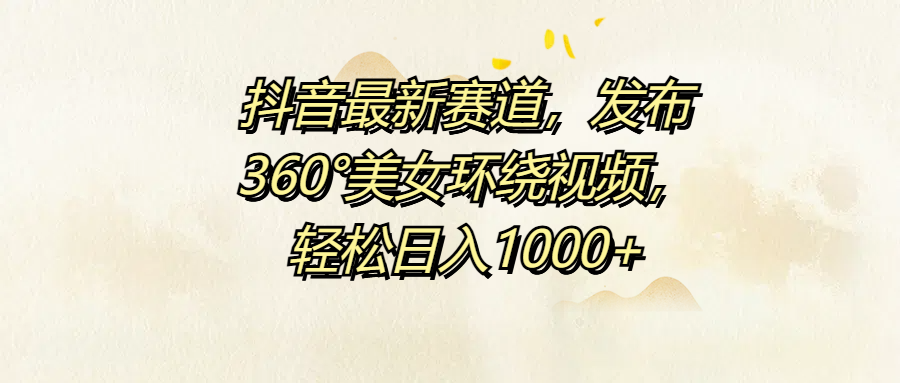抖音最新赛道，发布360°美女环绕视频，轻松日入1000+-网创财富岛