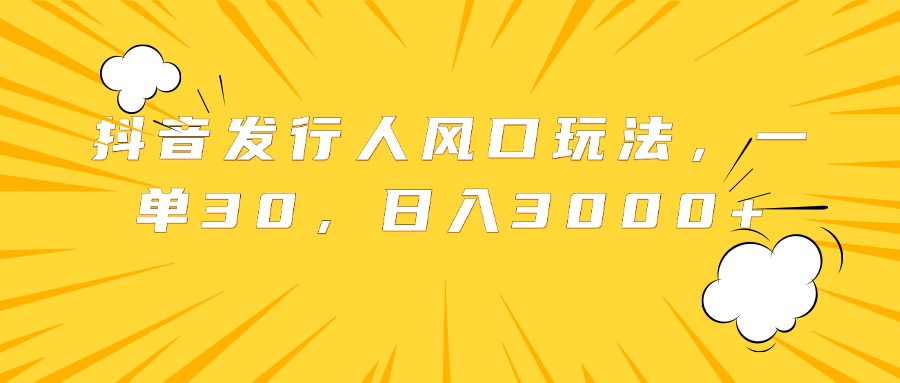 抖音发行人风口玩法，一单30，日入3000+-网创财富岛
