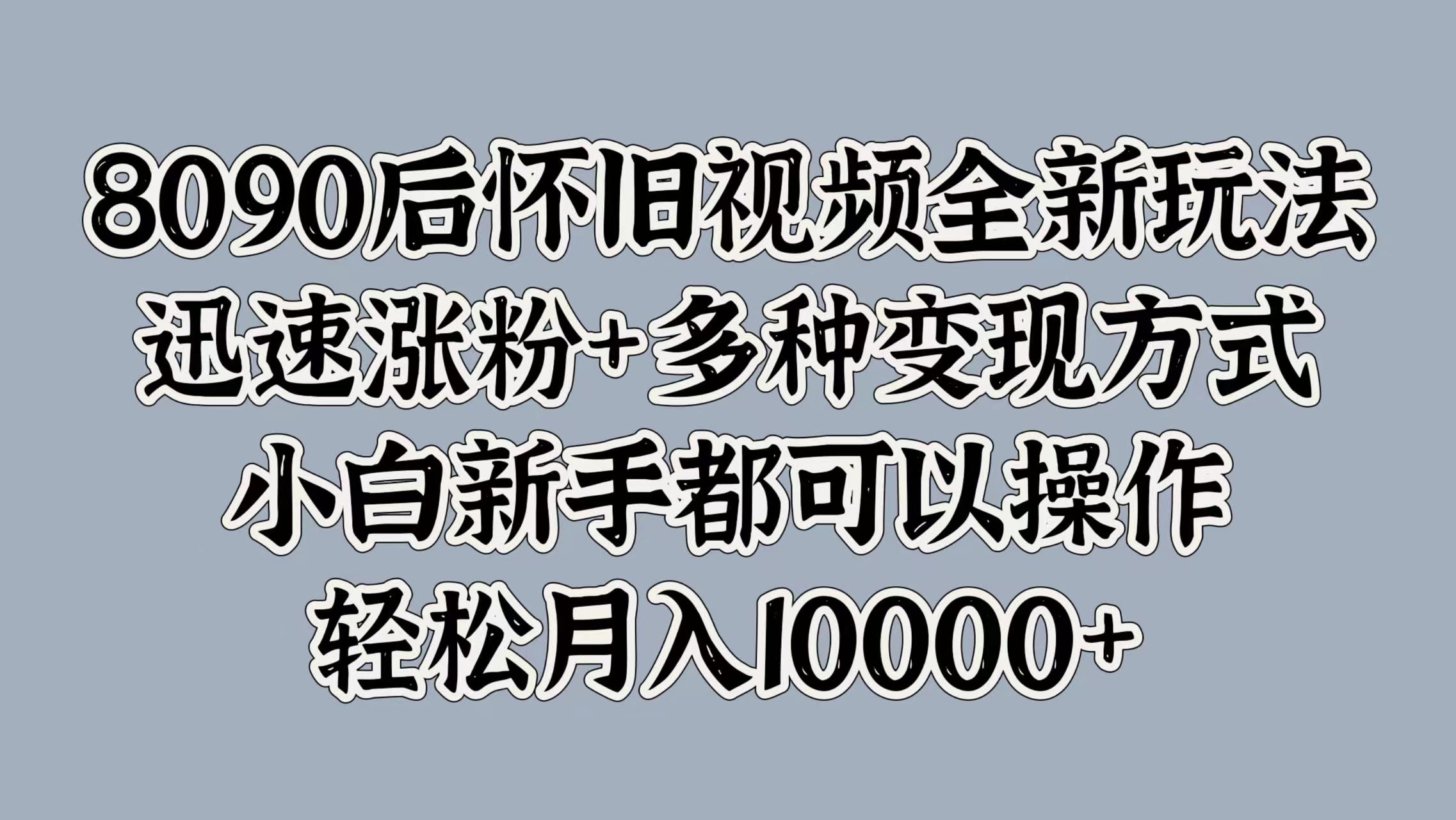 8090后怀旧视频全新玩法，迅速涨粉+多种变现方式，小白新手都可以操作，轻松月入10000+-网创财富岛