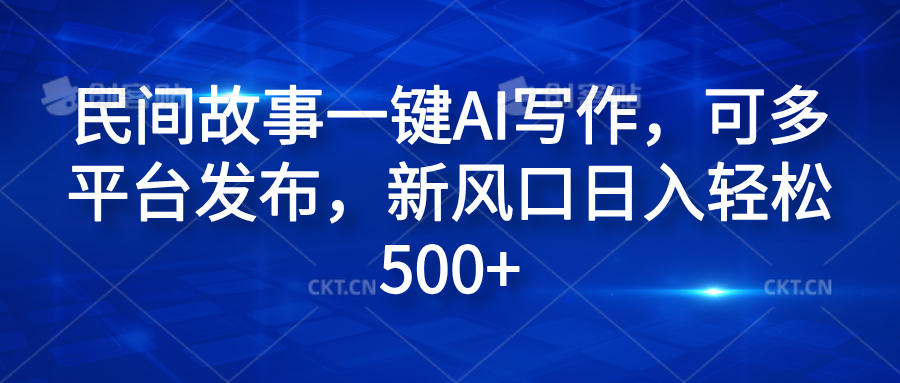 民间故事一键AI写作，可多平台发布，新风口日入轻松600+-网创财富岛