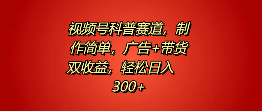 视频号科普赛道，制作简单，广告+带货双收益，轻松日入300+-网创财富岛