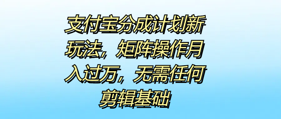 支付宝分成计划新玩法，矩阵操作月入过万，无需任何剪辑基础-网创财富岛
