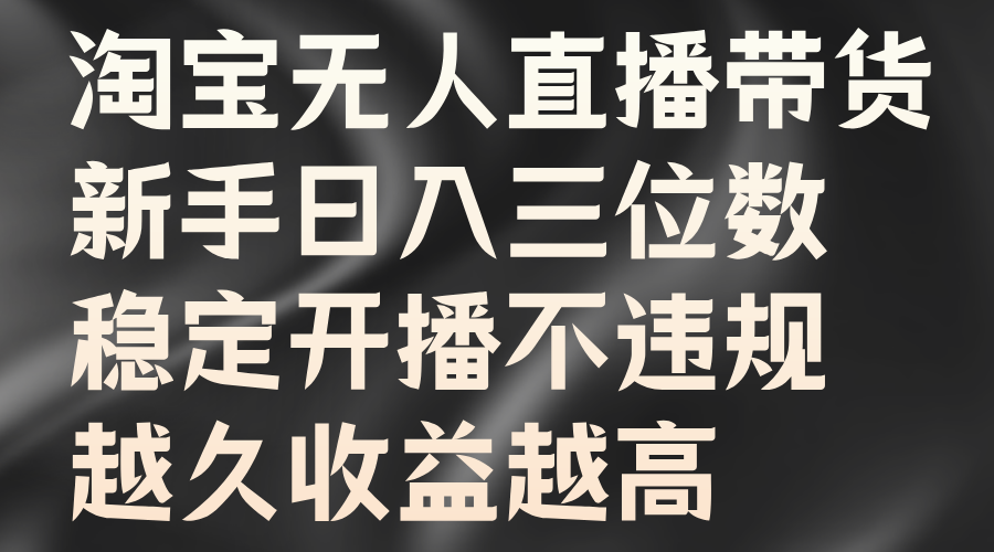 淘宝无人直播带货，新手日入三位数，稳定开播不违规，越久收益越高-网创财富岛