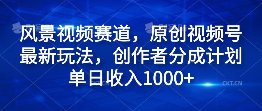 风景视频赛道，原创视频号最新玩法，创作者分成计划单日收入1000+-网创财富岛