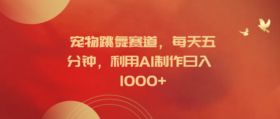 宠物跳舞赛道，每天五分钟，利用AI制作日入1000+-网创财富岛