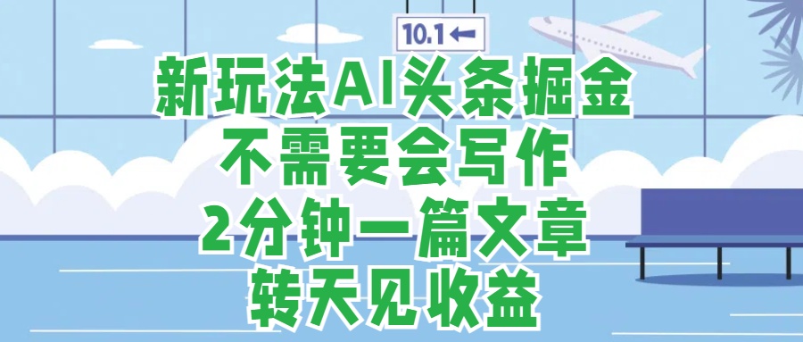 新玩法AI头条掘金，顺应大局总不会错，2分钟一篇原创文章，不需要会写作，AI自动生成，转天见收益，长久可操作，小白直接上手毫无压力-网创财富岛