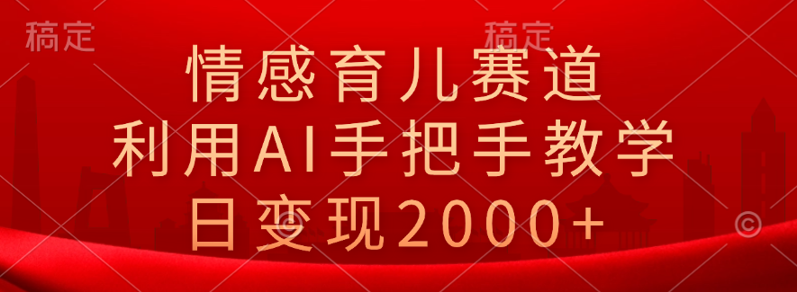 情感育儿赛道，利用AI手把手教学，日变现2000+-网创财富岛