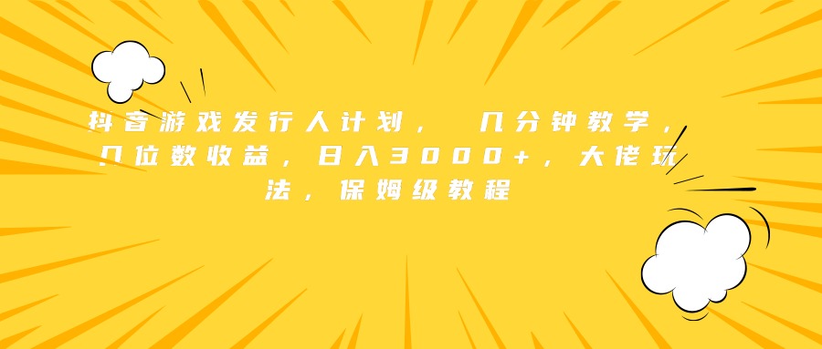 抖音游戏发行人计划， 几分钟教学，几位数收益，日入3000+，大佬玩法，保姆级教程-网创财富岛