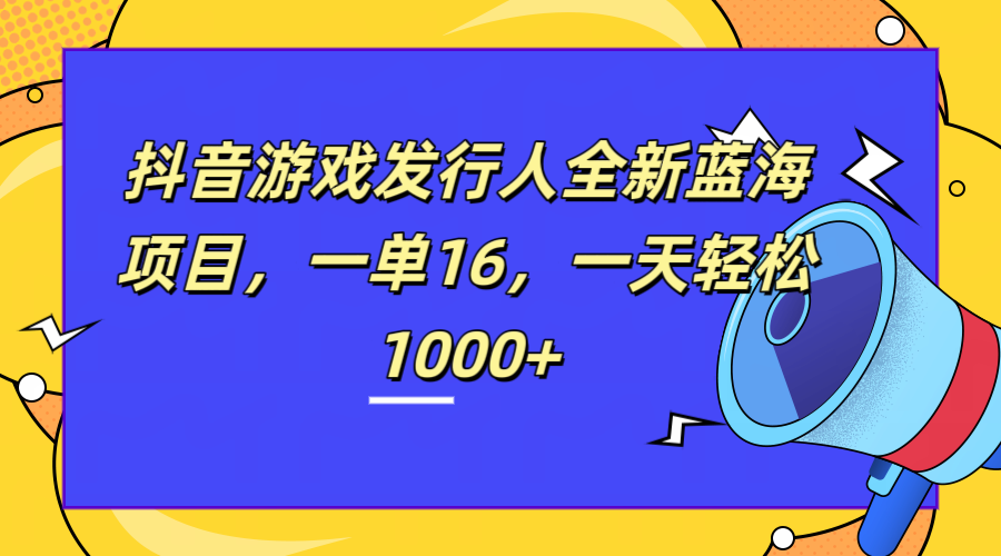 全新抖音游戏发行人蓝海项目，一单16，一天轻松1000+-网创财富岛