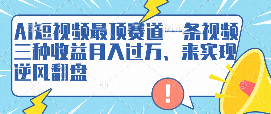 AI短视频最顶赛道，一条视频三种收益月入过万、来实现逆风翻盘-网创财富岛