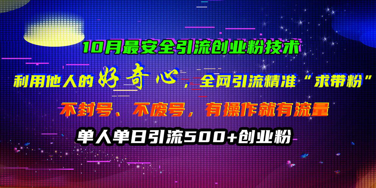 10月最安全引流创业粉技术，利用他人的好奇心，全网引流精准“求带粉”，不封号、不废号，有操作就有流量，单人单日引流500+创业粉-网创财富岛