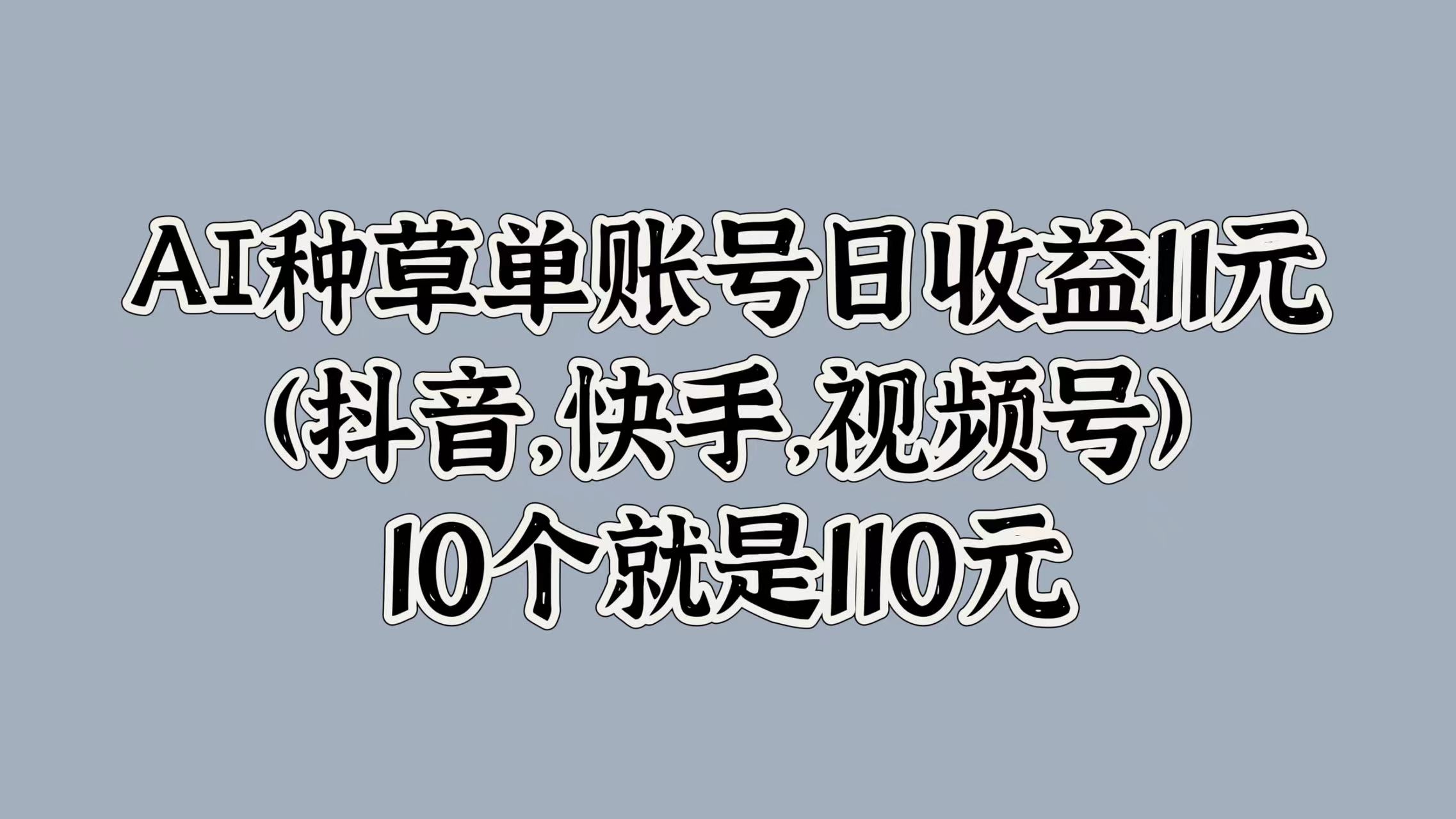 AI种草单账号日收益11元(抖音，快手，视频号)，10个就是110元-网创财富岛