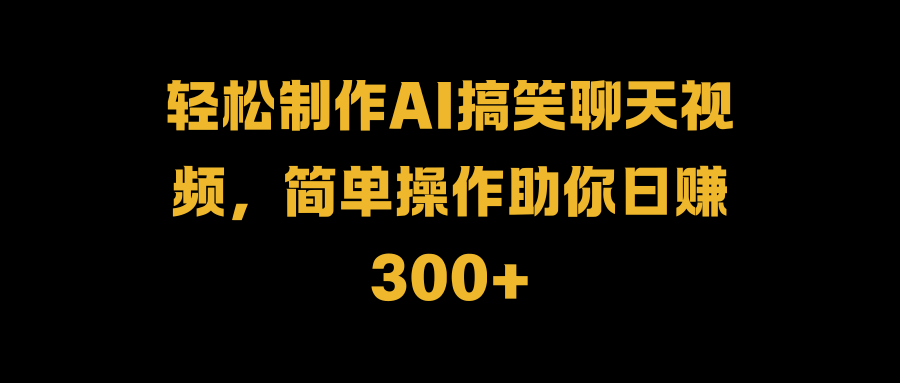 轻松制作AI搞笑聊天视频，简单操作助你日赚300+-网创财富岛
