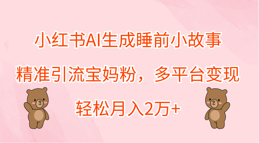 小红书AI生成睡前小故事，精准引流宝妈粉，轻松月入2万+，多平台变现-网创财富岛