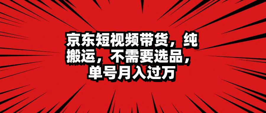 京东短视频带货，纯搬运，不需要选品，单号月入过万-网创财富岛