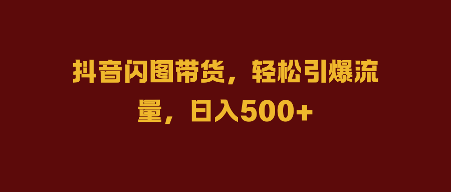 抖音闪图带货，轻松引爆流量，日入500+-网创财富岛