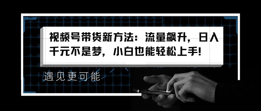 视频号带货新方法：流量飙升，日入千元不是梦，小白也能轻松上手！-网创财富岛