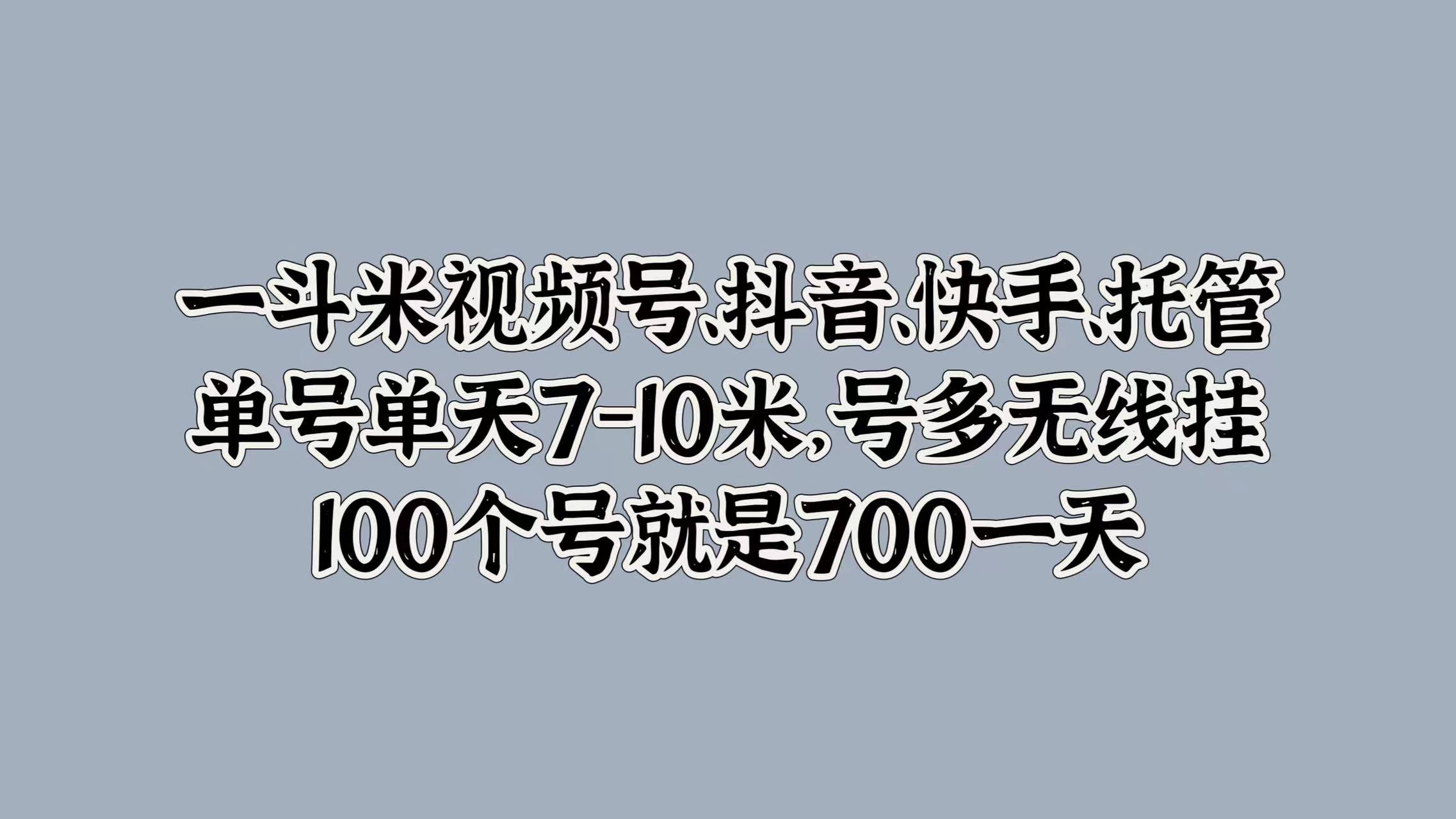 一斗米视频号、抖音、快手、托管，单号单天7-10米，号多无线挂，100个号就是700一天-网创财富岛