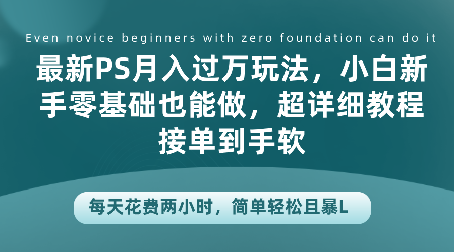 最新PS月入过万玩法，小白新手零基础也能做，超详细教程接单到手软，每天花费两小时，简单轻松且暴L-网创财富岛