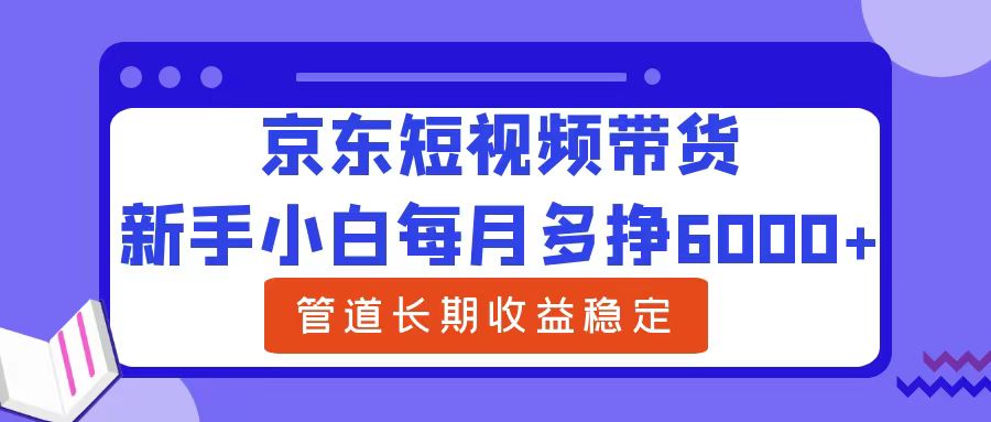 新手小白每月多挣6000+京东短视频带货，可管道长期稳定收益-网创财富岛
