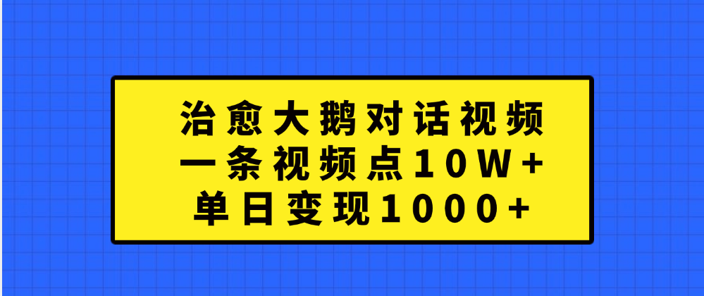 治愈大鹅对话一条视频点赞 10W+，单日变现1000+-网创财富岛