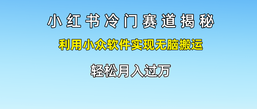 小红书冷门赛道揭秘,轻松月入过万，利用小众软件实现无脑搬运，-网创财富岛