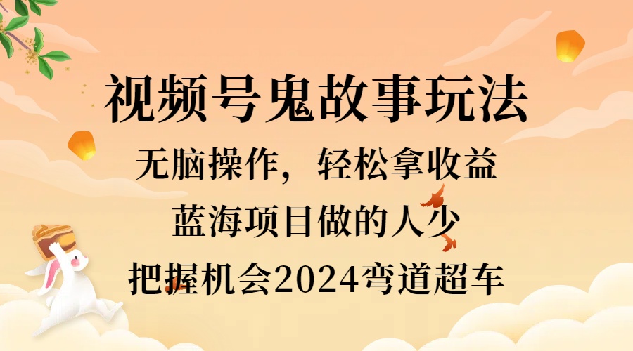 视频号冷门玩法，无脑操作，小白轻松上手拿收益，鬼故事流量爆火，轻松三位数，2024实现弯道超车-网创财富岛