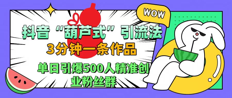 抖音“葫芦式”引流法，三分钟一条作品，单日引爆抖音500人精准创业粉丝群-网创财富岛