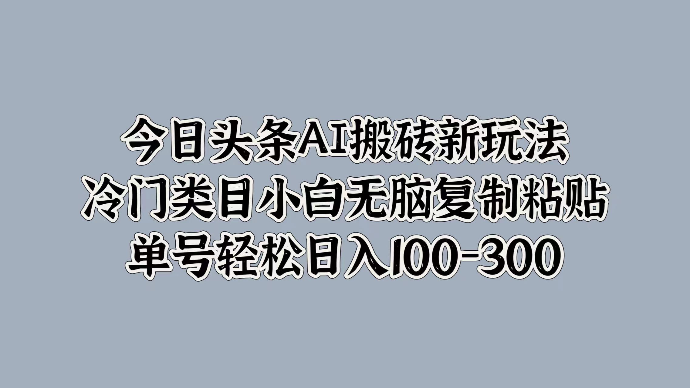 今日头条AI搬砖新玩法，冷门类目小白无脑复制粘贴，单号轻松日入100-300-网创财富岛