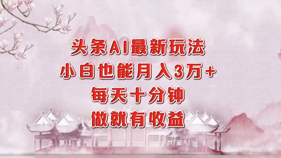 头条AI最新玩法，小白轻松月入三万＋，每天十分钟，做就有收益-网创财富岛