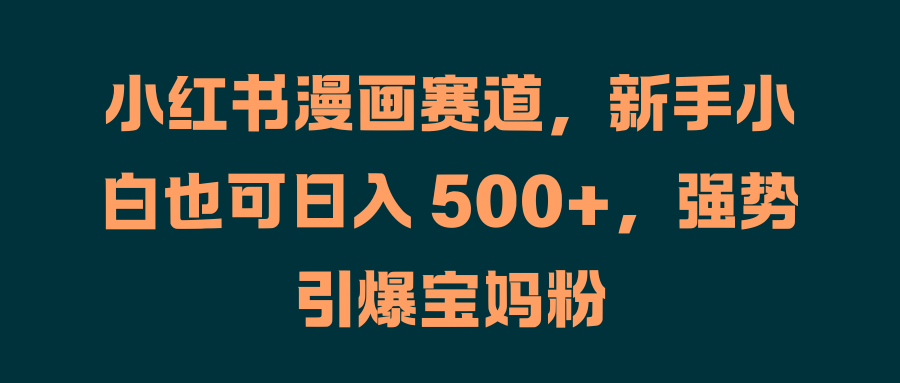 小红书漫画赛道，新手小白也可日入 500+，强势引爆宝妈粉-网创财富岛