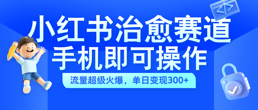 小红书治愈视频赛道，手机即可操作，蓝海项目简单无脑，单日可赚300+-网创财富岛