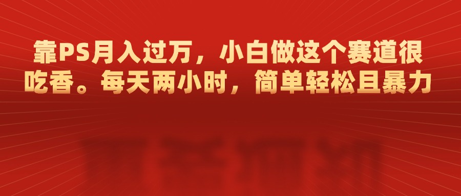 靠PS月入过万，每天两小时，简单轻松且暴，小白做这个赛道很吃香-网创财富岛