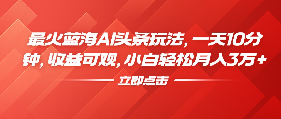 最火蓝海AI头条玩法，一天10分钟，收益可观，小白轻松月入3万+-网创财富岛