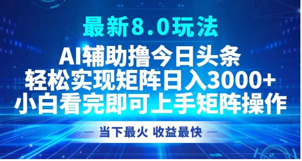 最新8.0玩法 AI辅助撸今日头条轻松实现矩阵日入3000+小白看完即可上手矩阵操作当下最火 收益最快-网创财富岛