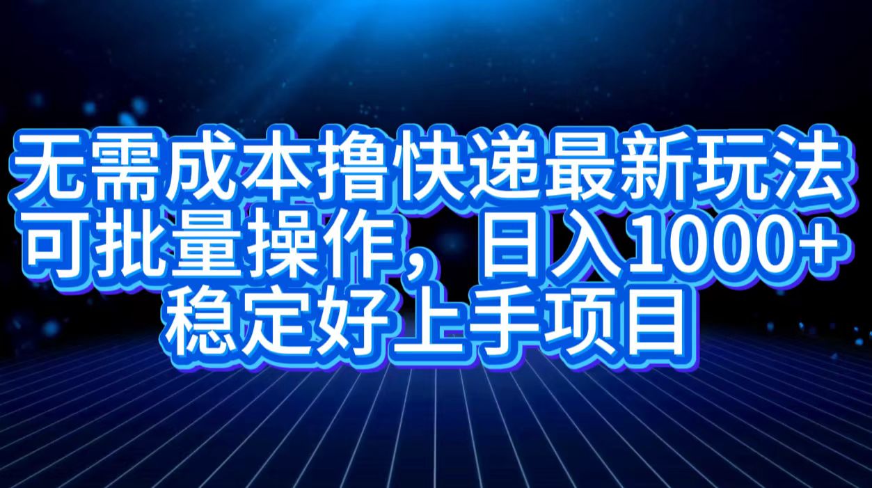 无需成本撸快递最新玩法,可批量操作，日入1000+，稳定好上手项目-网创财富岛