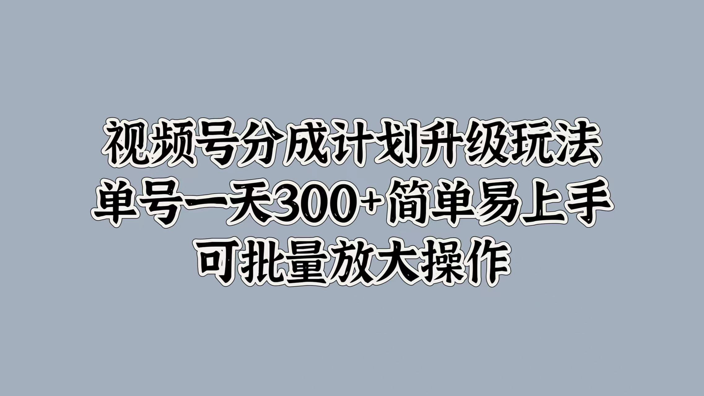 视频号分成计划升级玩法，单号一天300+简单易上手，可批量放大操作-网创财富岛