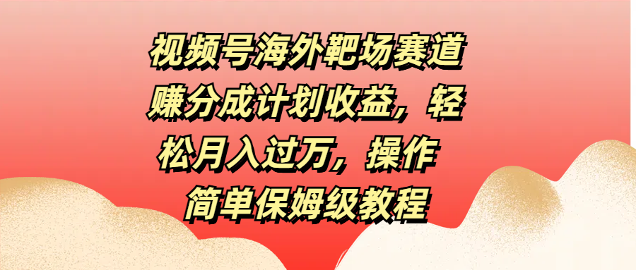视频号海外靶场赛道赚分成计划收益，轻松月入过万，操作简单保姆级教程-网创财富岛