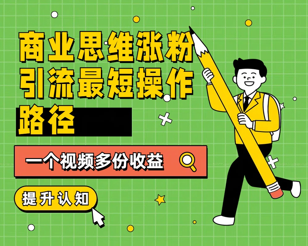 商业思维涨粉+引流最短操作路径，一个视频多份收益-网创财富岛