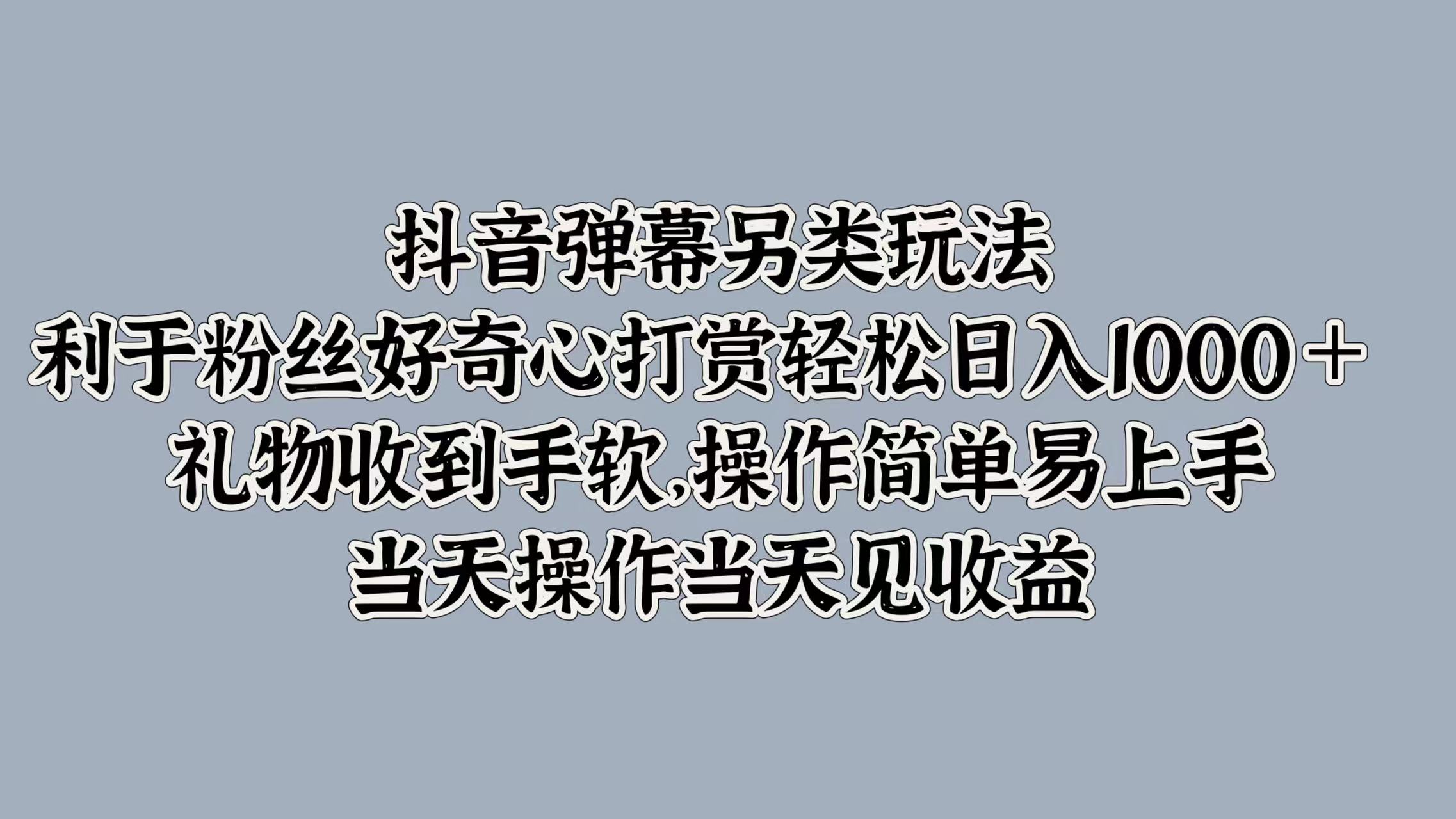 抖音弹幕另类玩法，利于粉丝好奇心打赏轻松日入1000＋ 礼物收到手软，操作简单易上手，当天操作当天见收益-网创财富岛