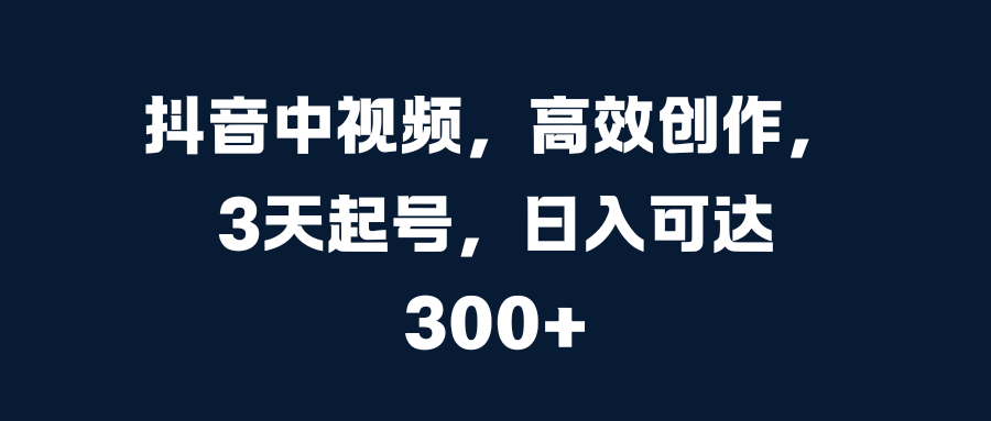 抖音中视频，高效创作，3天起号，日入可达300+-网创财富岛
