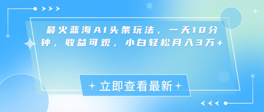 最新蓝海AI头条玩法，一天10分钟，收益可观，小白轻松月入3万+-网创财富岛