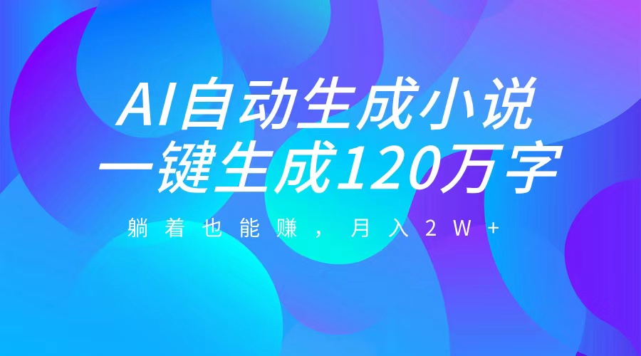 AI自动写小说，一键生成120万字，躺着也能赚，月入2W+-网创财富岛