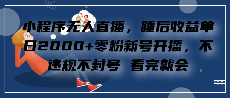 小程序无人直播，零粉新号开播，不违规不封号 看完就会+睡后收益单日2000-网创财富岛